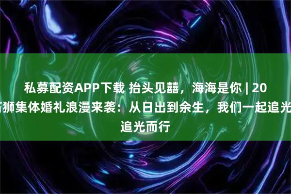 私募配资APP下载 抬头见囍，海海是你 | 2025石狮集体婚礼浪漫来袭：从日出到余生，我们一起追光而行