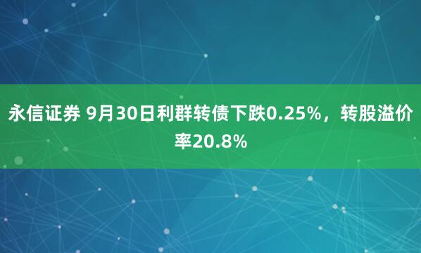永信证券 9月30日利群转债下跌0.25%，转股溢价率20.8%