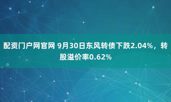配资门户网官网 9月30日东风转债下跌2.04%，转股溢价率0.62%