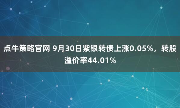 点牛策略官网 9月30日紫银转债上涨0.05%，转股溢价率44.01%