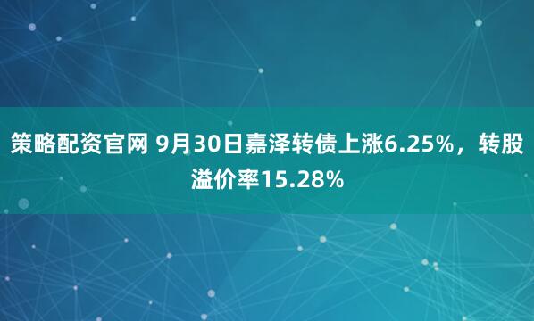策略配资官网 9月30日嘉泽转债上涨6.25%，转股溢价率15.28%