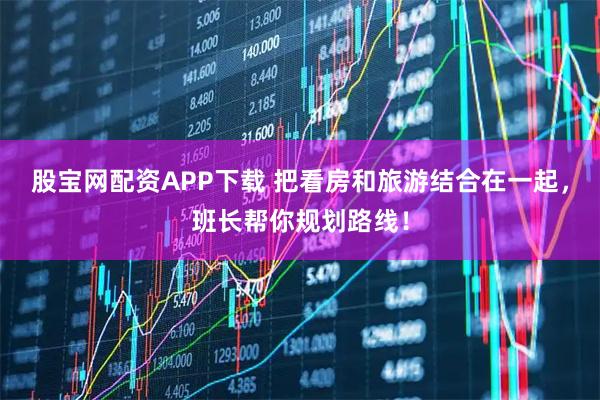 股宝网配资APP下载 把看房和旅游结合在一起，班长帮你规划路线！