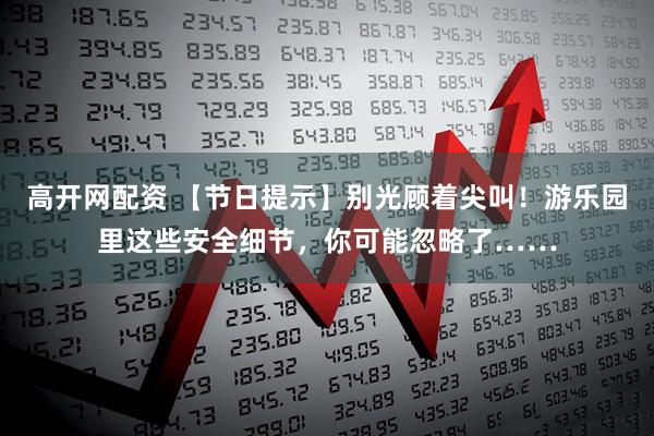 高开网配资 【节日提示】别光顾着尖叫！游乐园里这些安全细节，你可能忽略了……