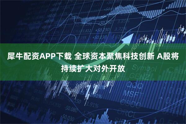 犀牛配资APP下载 全球资本聚焦科技创新 A股将持续扩大对外开放