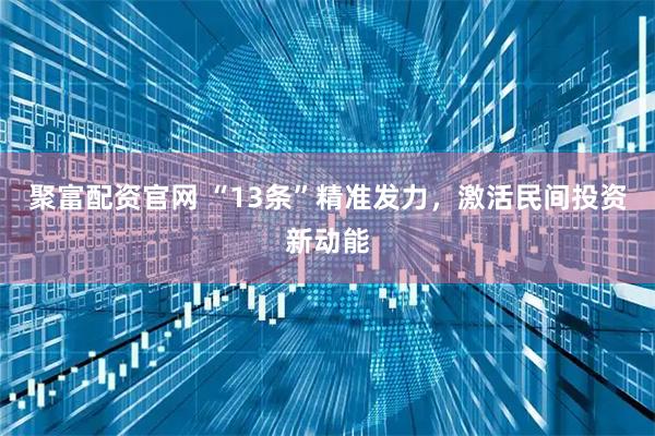 聚富配资官网 “13条”精准发力，激活民间投资新动能