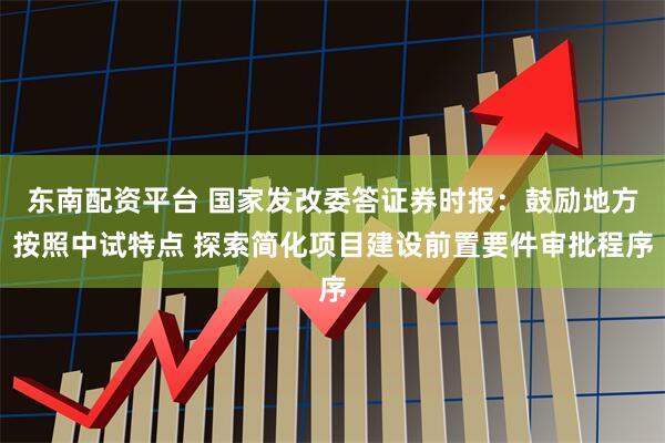 东南配资平台 国家发改委答证券时报：鼓励地方按照中试特点 探索简化项目建设前置要件审批程序