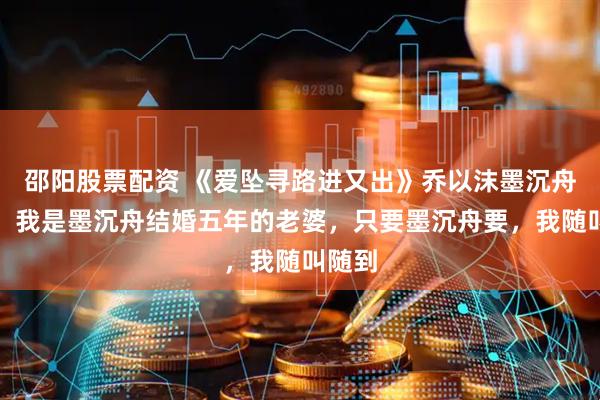 邵阳股票配资 《爱坠寻路进又出》乔以沫墨沉舟小说：我是墨沉舟结婚五年的老婆，只要墨沉舟要，我随叫随到