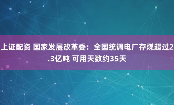 上证配资 国家发展改革委：全国统调电厂存煤超过2.3亿吨 可用天数约35天