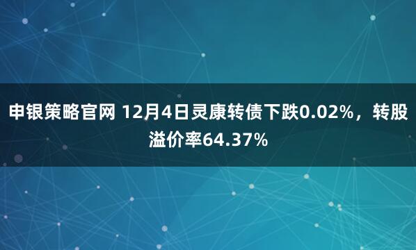 申银策略官网 12月4日灵康转债下跌0.02%，转股溢价率64.37%