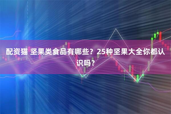 配资猫 坚果类食品有哪些？25种坚果大全你都认识吗？