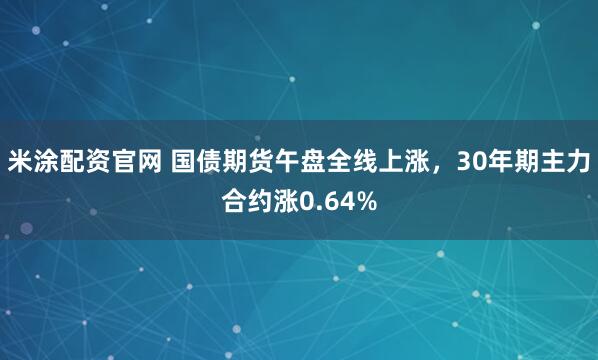 米涂配资官网 国债期货午盘全线上涨，30年期主力合约涨0.64%