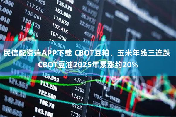 民信配资端APP下载 CBOT豆粕、玉米年线三连跌 CBOT豆油2025年累涨约20%