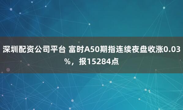 深圳配资公司平台 富时A50期指连续夜盘收涨0.03%，报15284点