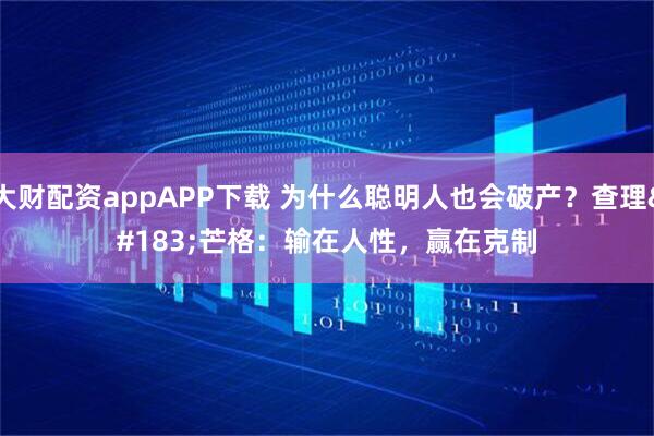 大财配资appAPP下载 为什么聪明人也会破产？查理·芒格：输在人性，赢在克制