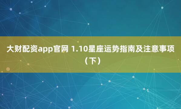 大财配资app官网 1.10星座运势指南及注意事项（下）