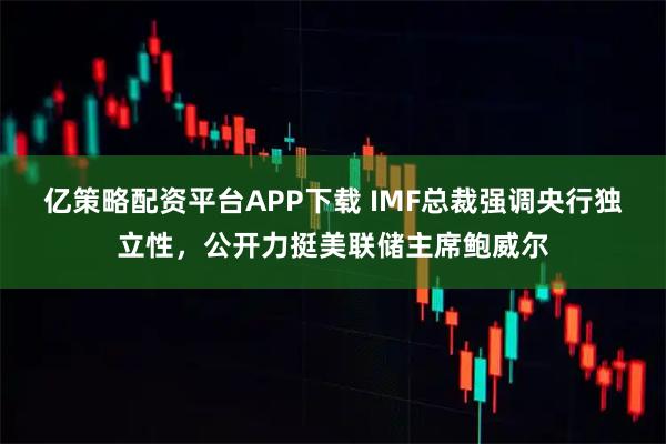 亿策略配资平台APP下载 IMF总裁强调央行独立性，公开力挺美联储主席鲍威尔