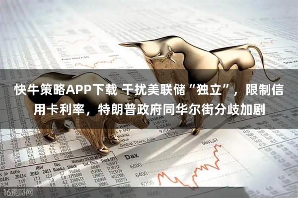 快牛策略APP下载 干扰美联储“独立”，限制信用卡利率，特朗普政府同华尔街分歧加剧