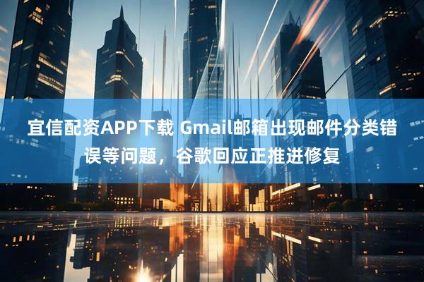宜信配资APP下载 Gmail邮箱出现邮件分类错误等问题，谷歌回应正推进修复