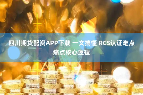 四川期货配资APP下载 一文搞懂 RCS认证难点痛点核心逻辑