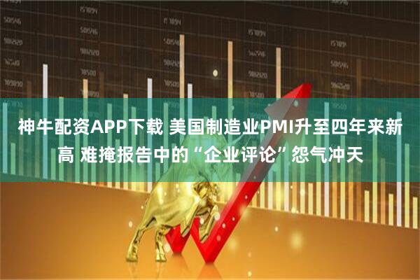 神牛配资APP下载 美国制造业PMI升至四年来新高 难掩报告中的“企业评论”怨气冲天