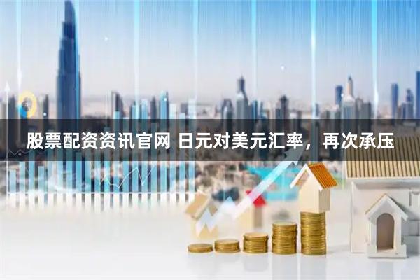 股票配资资讯官网 日元对美元汇率，再次承压