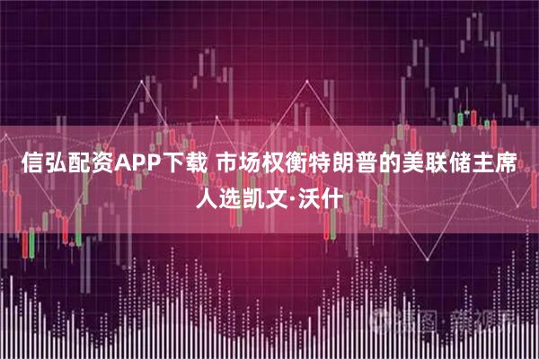 信弘配资APP下载 市场权衡特朗普的美联储主席人选凯文·沃什
