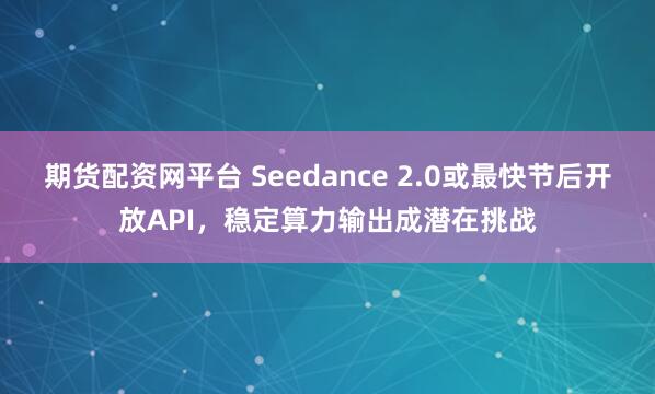 期货配资网平台 Seedance 2.0或最快节后开放API，稳定算力输出成潜在挑战