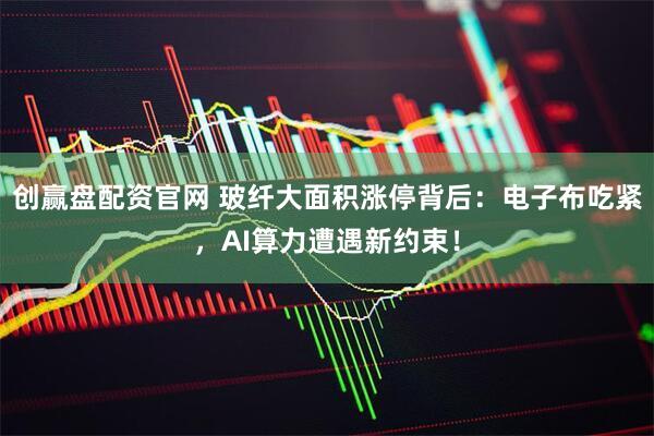 创赢盘配资官网 玻纤大面积涨停背后：电子布吃紧，AI算力遭遇新约束！