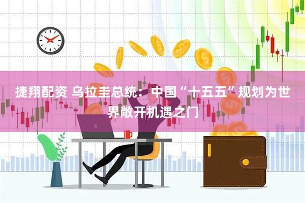 捷翔配资 乌拉圭总统：中国“十五五”规划为世界敞开机遇之门