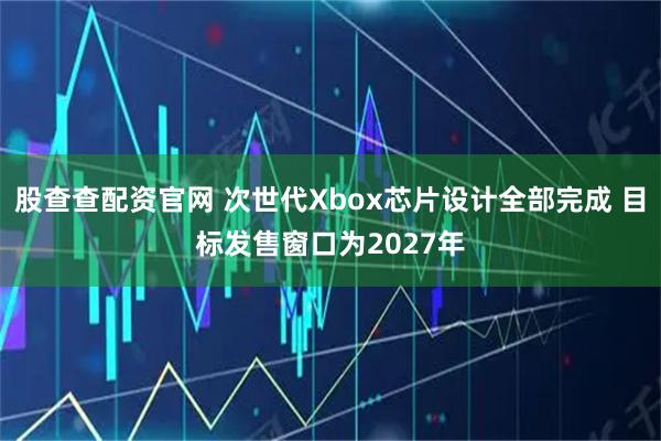 股查查配资官网 次世代Xbox芯片设计全部完成 目标发售窗口为2027年