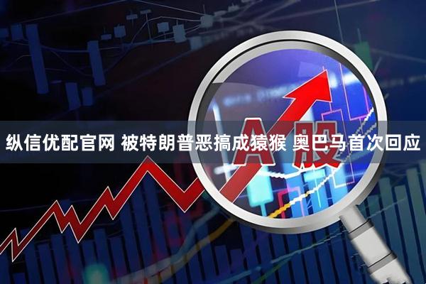 纵信优配官网 被特朗普恶搞成猿猴 奥巴马首次回应